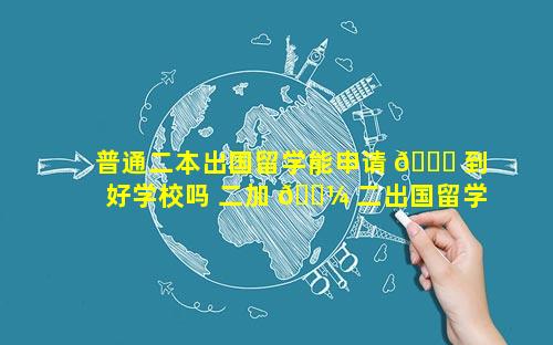 普通二本出国留学能申请 🐅 到好学校吗 二加 🌼 二出国留学有没有用